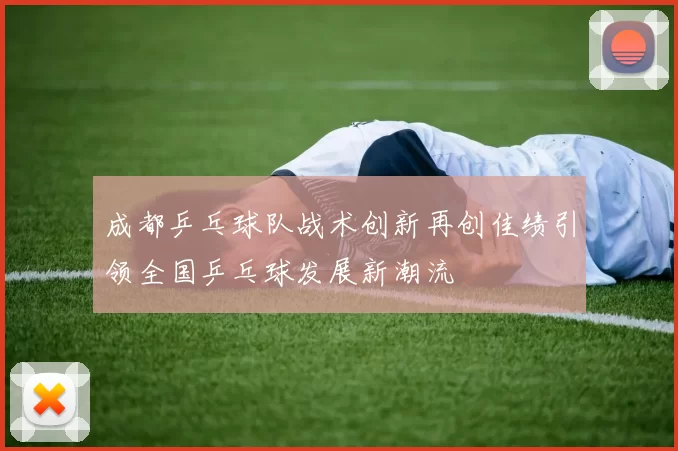 成都乒乓球队战术创新再创佳绩引领全国乒乓球发展新潮流