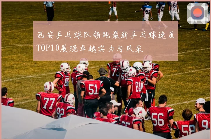 西安乒乓球队领跑最新乒乓球速度TOP10展现卓越实力与风采